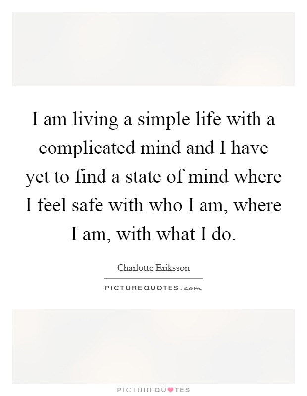 I am living a simple life with a complicated mind and I have yet to find a state of mind where I feel safe with who I am, where I am, with what I do. Picture Quote #1