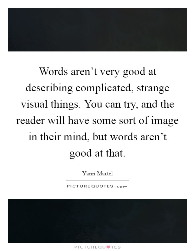 Words aren't very good at describing complicated, strange visual things. You can try, and the reader will have some sort of image in their mind, but words aren't good at that. Picture Quote #1