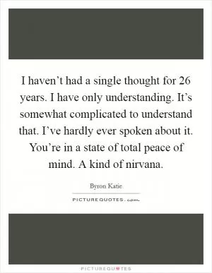 I haven’t had a single thought for 26 years. I have only understanding. It’s somewhat complicated to understand that. I’ve hardly ever spoken about it. You’re in a state of total peace of mind. A kind of nirvana Picture Quote #1