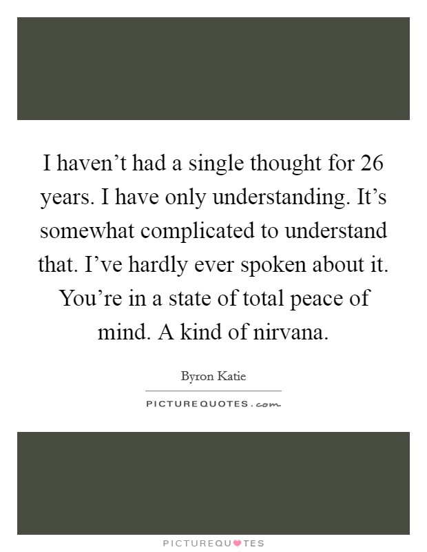 I haven't had a single thought for 26 years. I have only understanding. It's somewhat complicated to understand that. I've hardly ever spoken about it. You're in a state of total peace of mind. A kind of nirvana. Picture Quote #1