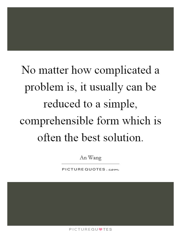 No matter how complicated a problem is, it usually can be reduced to a simple, comprehensible form which is often the best solution. Picture Quote #1