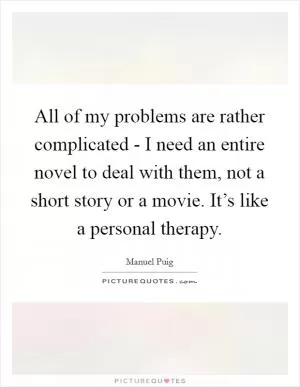 All of my problems are rather complicated - I need an entire novel to deal with them, not a short story or a movie. It’s like a personal therapy Picture Quote #1