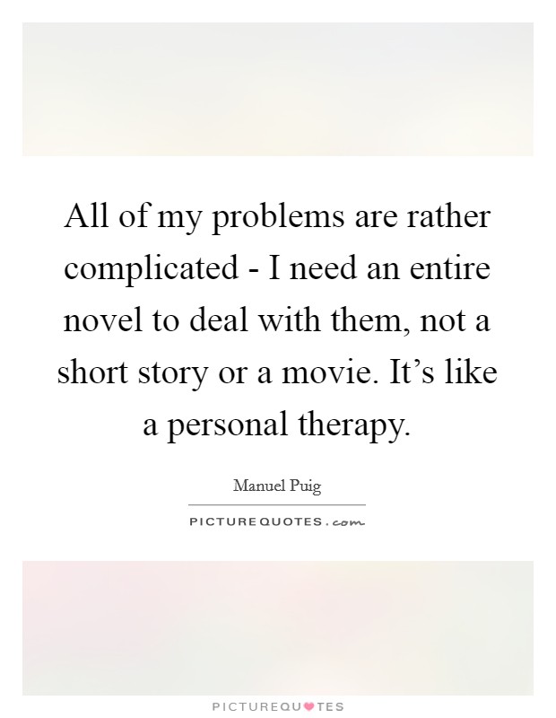 All of my problems are rather complicated - I need an entire novel to deal with them, not a short story or a movie. It's like a personal therapy. Picture Quote #1