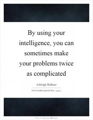 By using your intelligence, you can sometimes make your problems twice as complicated Picture Quote #1