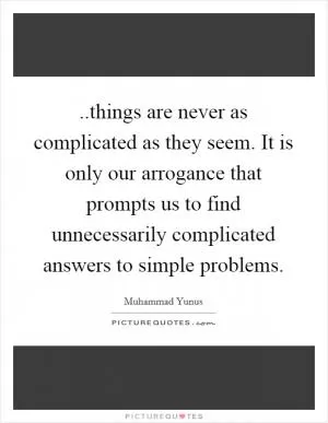 ..things are never as complicated as they seem. It is only our arrogance that prompts us to find unnecessarily complicated answers to simple problems Picture Quote #1