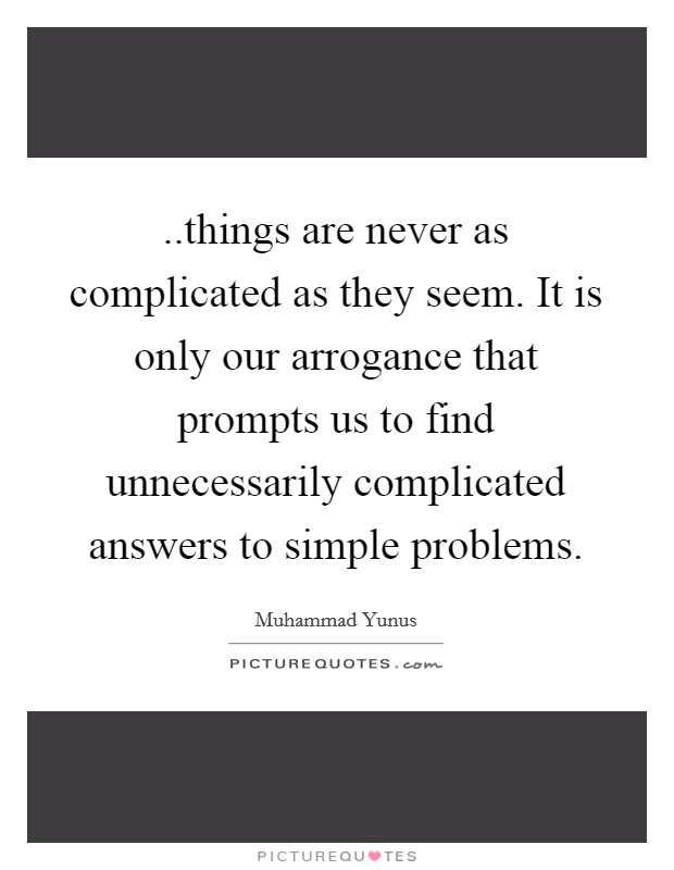 ..things are never as complicated as they seem. It is only our arrogance that prompts us to find unnecessarily complicated answers to simple problems. Picture Quote #1