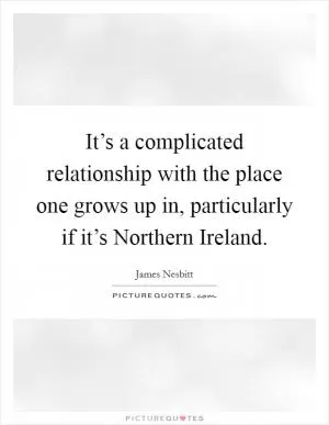 It’s a complicated relationship with the place one grows up in, particularly if it’s Northern Ireland Picture Quote #1