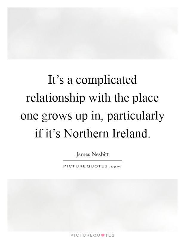 It's a complicated relationship with the place one grows up in, particularly if it's Northern Ireland. Picture Quote #1