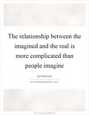 The relationship between the imagined and the real is more complicated than people imagine Picture Quote #1