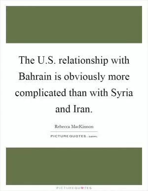 The U.S. relationship with Bahrain is obviously more complicated than with Syria and Iran Picture Quote #1