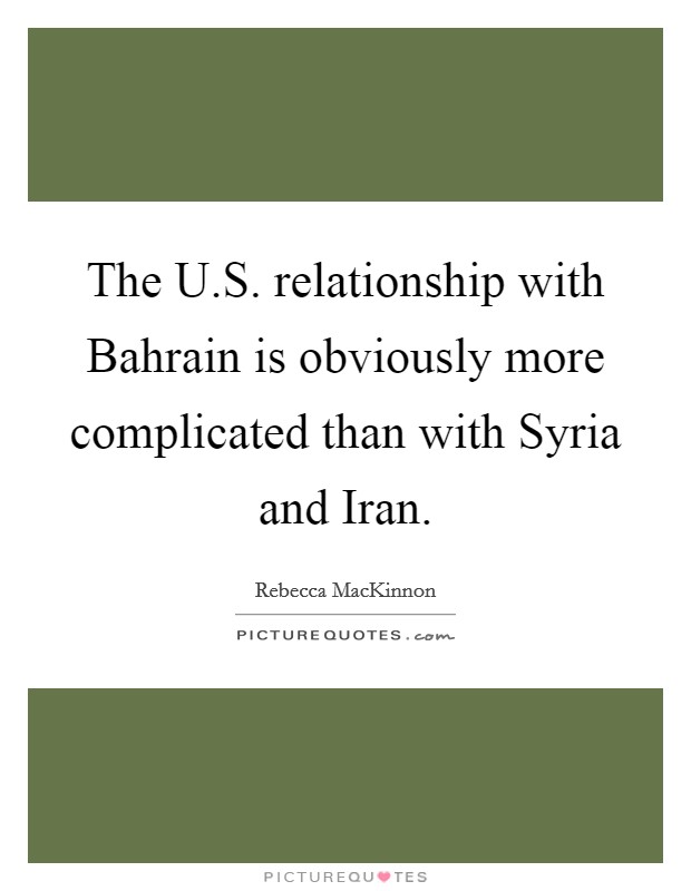The U.S. relationship with Bahrain is obviously more complicated than with Syria and Iran. Picture Quote #1