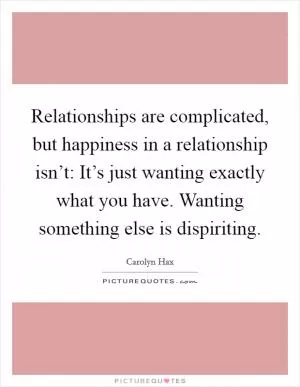 Relationships are complicated, but happiness in a relationship isn’t: It’s just wanting exactly what you have. Wanting something else is dispiriting Picture Quote #1