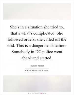She’s in a situation she tried to, that’s what’s complicated. She followed orders; she called off the raid. This is a dangerous situation. Somebody in DC police went ahead and started Picture Quote #1