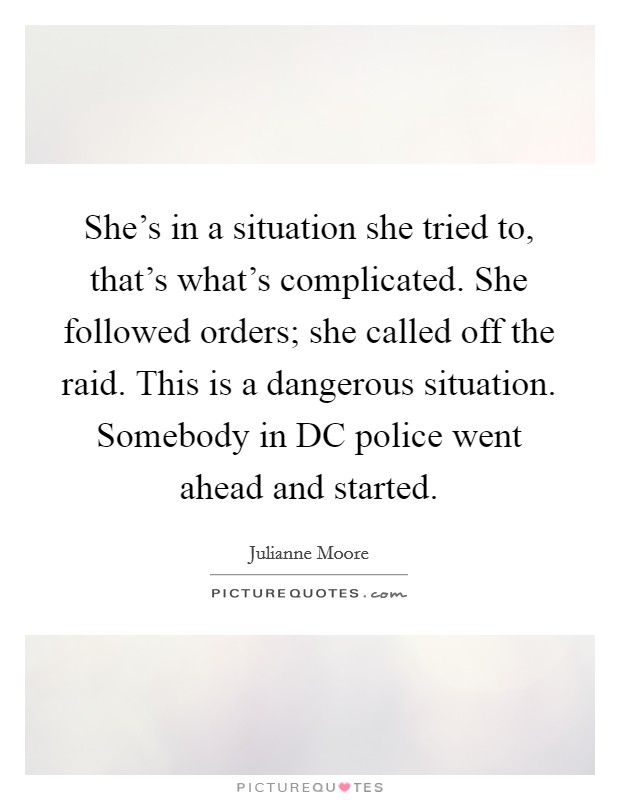 She's in a situation she tried to, that's what's complicated. She followed orders; she called off the raid. This is a dangerous situation. Somebody in DC police went ahead and started. Picture Quote #1