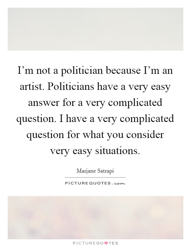 I'm not a politician because I'm an artist. Politicians have a very easy answer for a very complicated question. I have a very complicated question for what you consider very easy situations. Picture Quote #1
