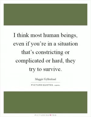 I think most human beings, even if you’re in a situation that’s constricting or complicated or hard, they try to survive Picture Quote #1