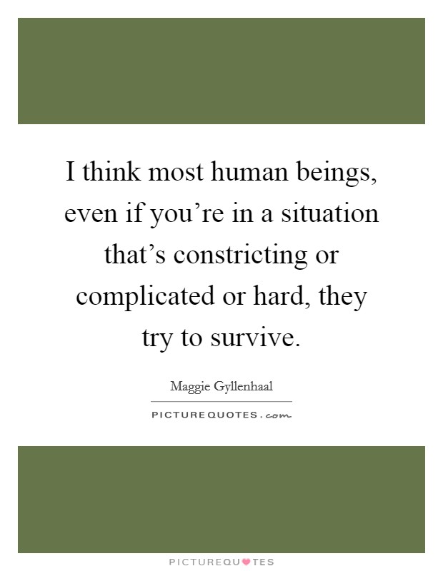 I think most human beings, even if you're in a situation that's constricting or complicated or hard, they try to survive. Picture Quote #1