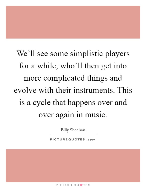 We'll see some simplistic players for a while, who'll then get into more complicated things and evolve with their instruments. This is a cycle that happens over and over again in music. Picture Quote #1