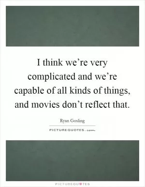 I think we’re very complicated and we’re capable of all kinds of things, and movies don’t reflect that Picture Quote #1