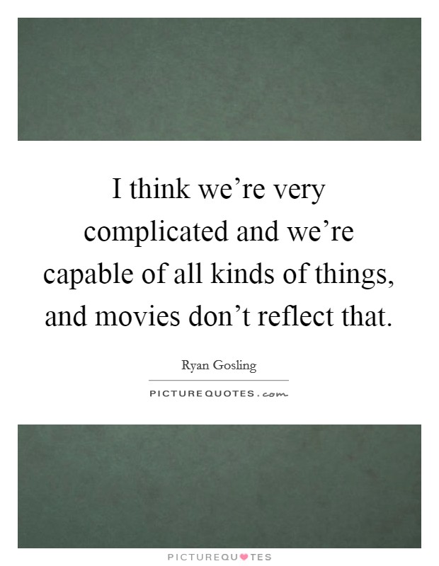I think we're very complicated and we're capable of all kinds of things, and movies don't reflect that. Picture Quote #1