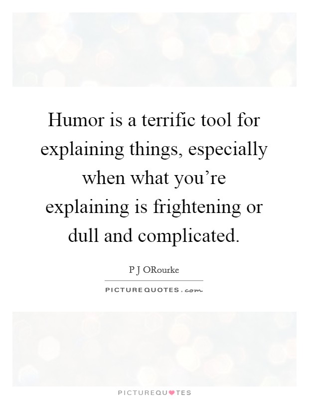Humor is a terrific tool for explaining things, especially when what you're explaining is frightening or dull and complicated. Picture Quote #1