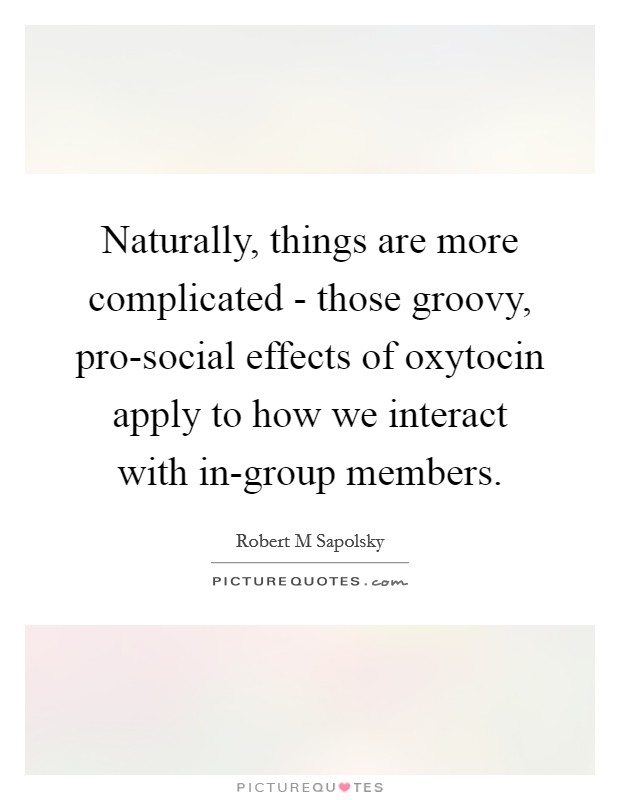Naturally, things are more complicated - those groovy, pro-social effects of oxytocin apply to how we interact with in-group members. Picture Quote #1