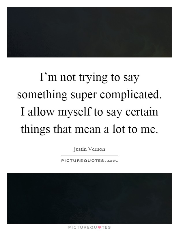 I'm not trying to say something super complicated. I allow myself to say certain things that mean a lot to me. Picture Quote #1