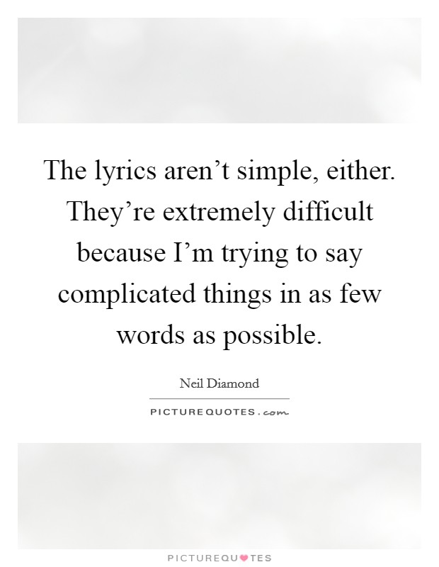 The lyrics aren't simple, either. They're extremely difficult because I'm trying to say complicated things in as few words as possible. Picture Quote #1
