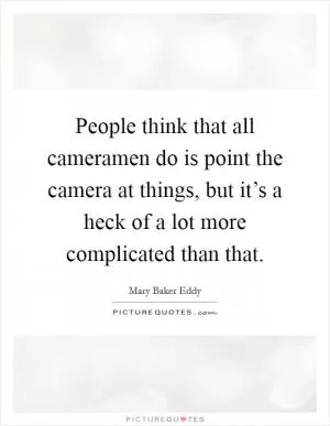 People think that all cameramen do is point the camera at things, but it’s a heck of a lot more complicated than that Picture Quote #1