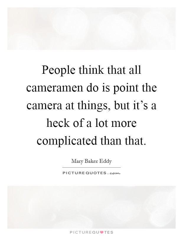 People think that all cameramen do is point the camera at things, but it's a heck of a lot more complicated than that. Picture Quote #1