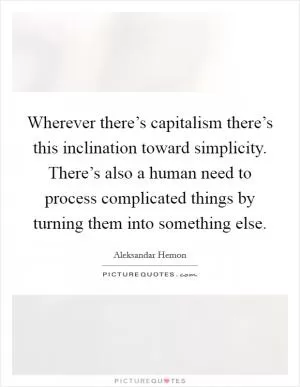Wherever there’s capitalism there’s this inclination toward simplicity. There’s also a human need to process complicated things by turning them into something else Picture Quote #1