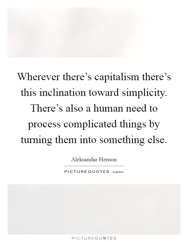 Wherever there's capitalism there's this inclination toward simplicity. There's also a human need to process complicated things by turning them into something else. Picture Quote #1