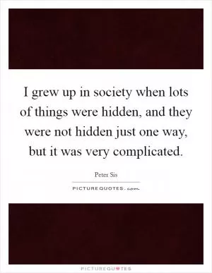 I grew up in society when lots of things were hidden, and they were not hidden just one way, but it was very complicated Picture Quote #1