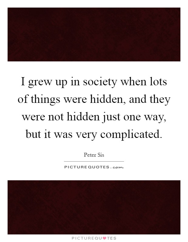 I grew up in society when lots of things were hidden, and they were not hidden just one way, but it was very complicated. Picture Quote #1
