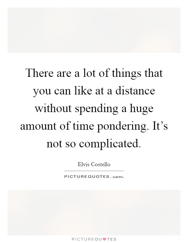 There are a lot of things that you can like at a distance without spending a huge amount of time pondering. It's not so complicated. Picture Quote #1