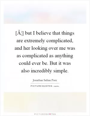 [Â¦] but I believe that things are extremely complicated, and her looking over me was as complicated as anything could ever be. But it was also incredibly simple Picture Quote #1
