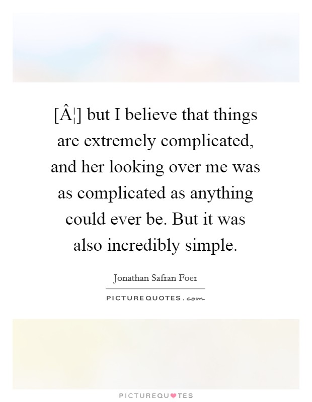 [Â¦] but I believe that things are extremely complicated, and her looking over me was as complicated as anything could ever be. But it was also incredibly simple. Picture Quote #1
