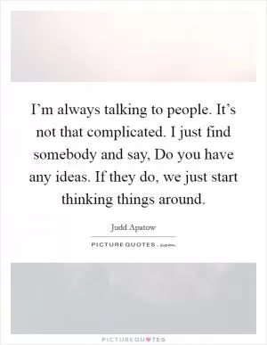 I’m always talking to people. It’s not that complicated. I just find somebody and say, Do you have any ideas. If they do, we just start thinking things around Picture Quote #1