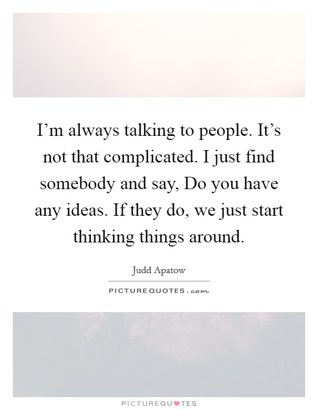 I'm always talking to people. It's not that complicated. I just find somebody and say, Do you have any ideas. If they do, we just start thinking things around. Picture Quote #1