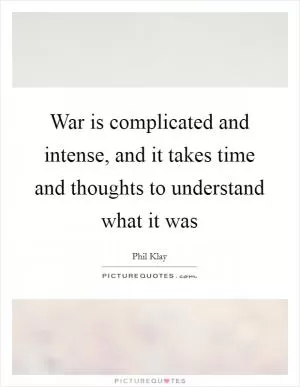 War is complicated and intense, and it takes time and thoughts to understand what it was Picture Quote #1
