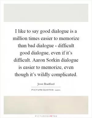 I like to say good dialogue is a million times easier to memorize than bad dialogue - difficult good dialogue, even if it’s difficult. Aaron Sorkin dialogue is easier to memorize, even though it’s wildly complicated Picture Quote #1
