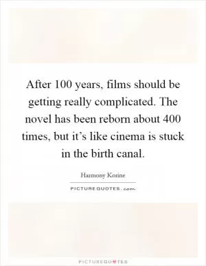 After 100 years, films should be getting really complicated. The novel has been reborn about 400 times, but it’s like cinema is stuck in the birth canal Picture Quote #1