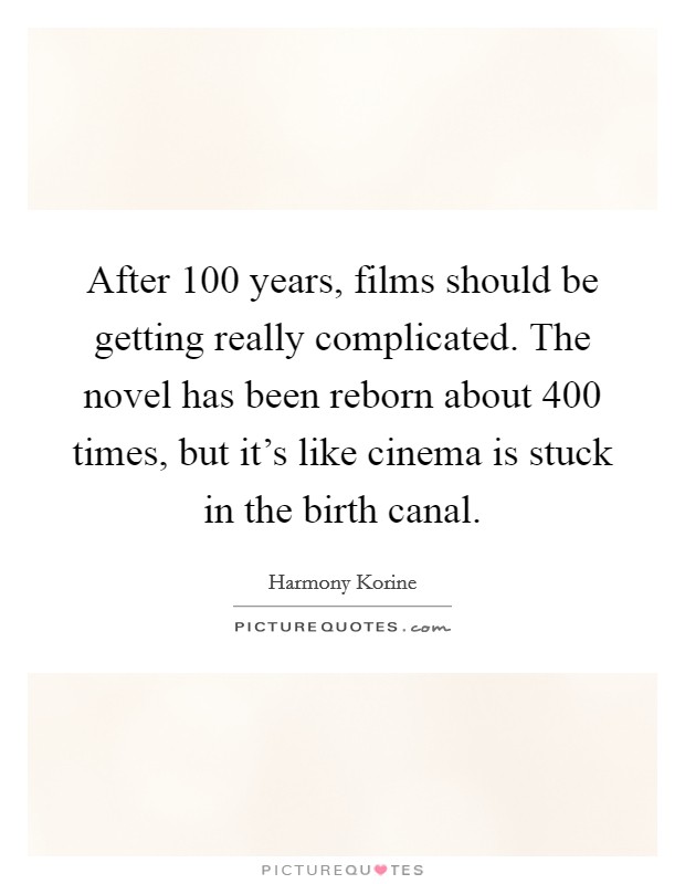 After 100 years, films should be getting really complicated. The novel has been reborn about 400 times, but it's like cinema is stuck in the birth canal. Picture Quote #1