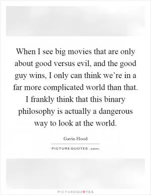 When I see big movies that are only about good versus evil, and the good guy wins, I only can think we’re in a far more complicated world than that. I frankly think that this binary philosophy is actually a dangerous way to look at the world Picture Quote #1