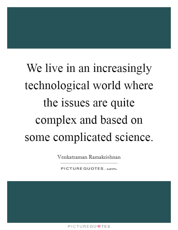 We live in an increasingly technological world where the issues are quite complex and based on some complicated science. Picture Quote #1