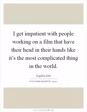 I get impatient with people working on a film that have their head in their hands like it’s the most complicated thing in the world Picture Quote #1