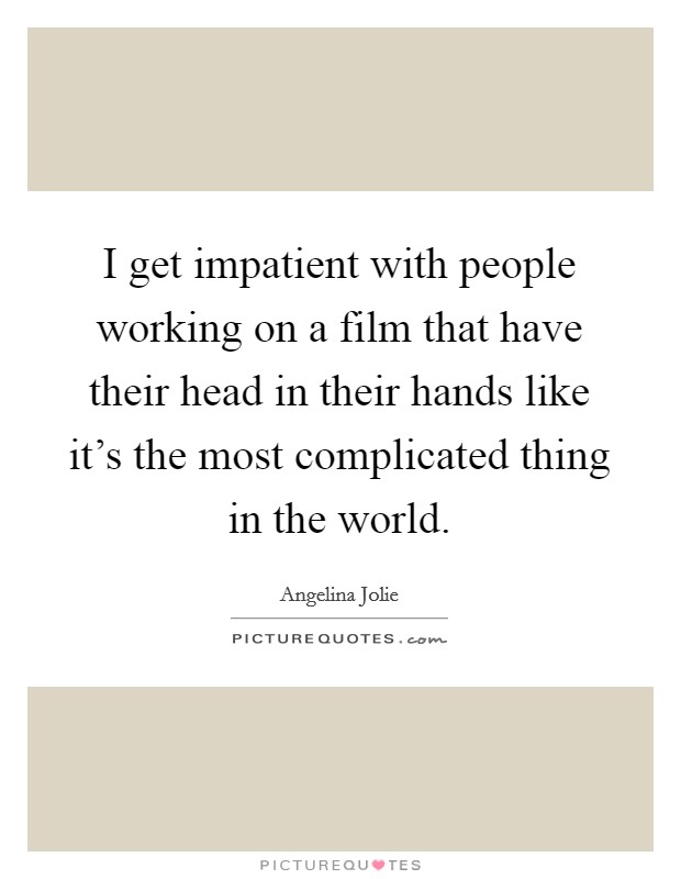 I get impatient with people working on a film that have their head in their hands like it's the most complicated thing in the world. Picture Quote #1