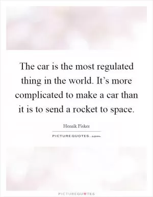 The car is the most regulated thing in the world. It’s more complicated to make a car than it is to send a rocket to space Picture Quote #1