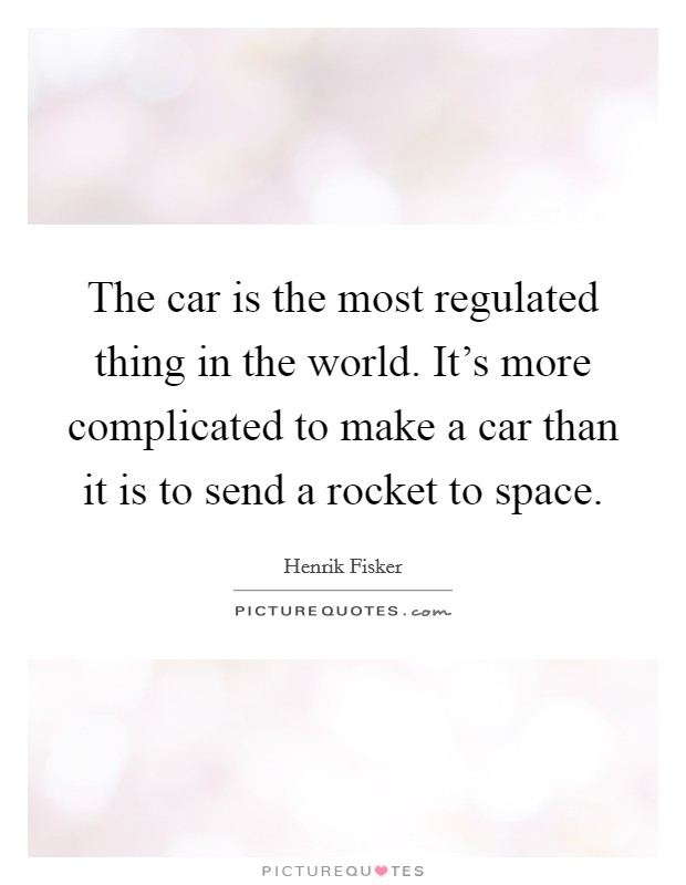 The car is the most regulated thing in the world. It's more complicated to make a car than it is to send a rocket to space. Picture Quote #1