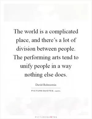 The world is a complicated place, and there’s a lot of division between people. The performing arts tend to unify people in a way nothing else does Picture Quote #1